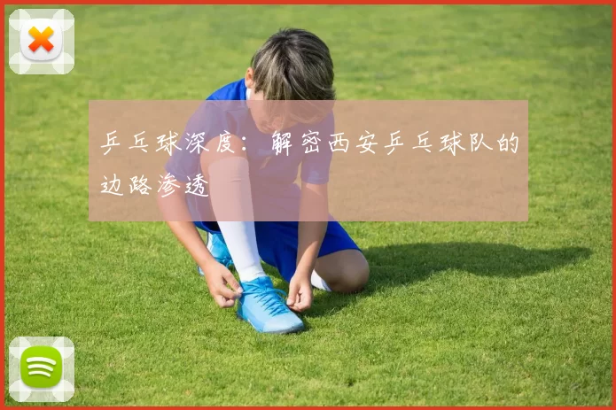 乒乓球深度：解密西安乒乓球队的边路渗透