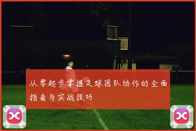 从零起步掌握足球团队协作的全面指南与实战技巧