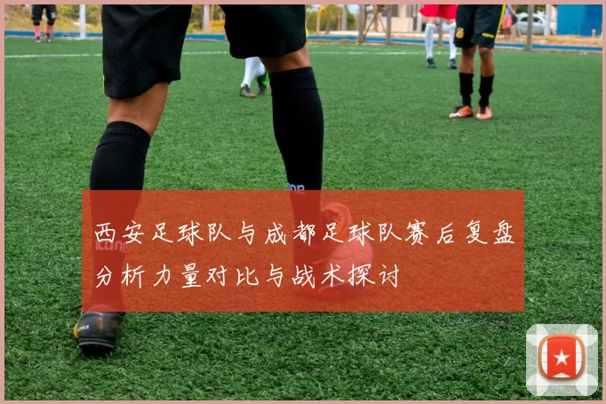 西安足球队与成都足球队赛后复盘分析力量对比与战术探讨