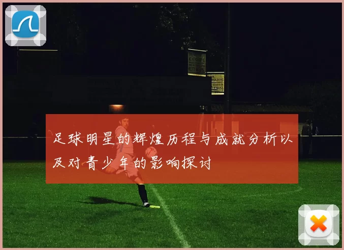 足球明星的辉煌历程与成就分析以及对青少年的影响探讨