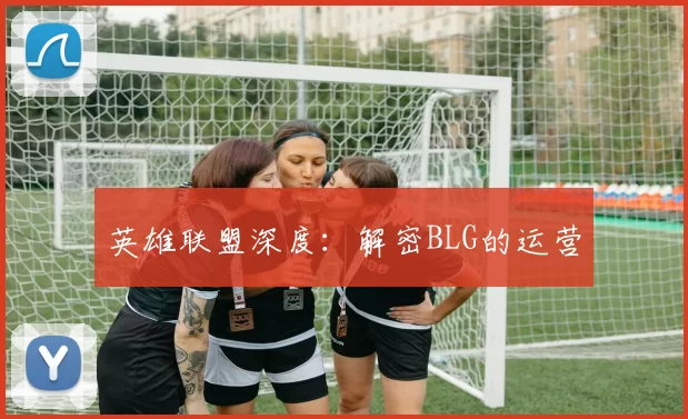 英雄联盟深度：解密BLG的运营