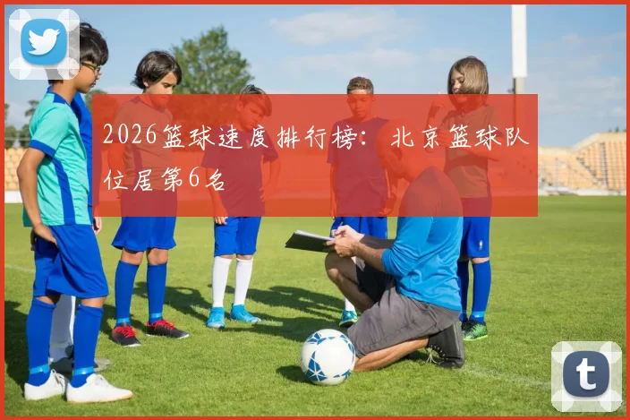 2026篮球速度排行榜：北京篮球队位居第6名