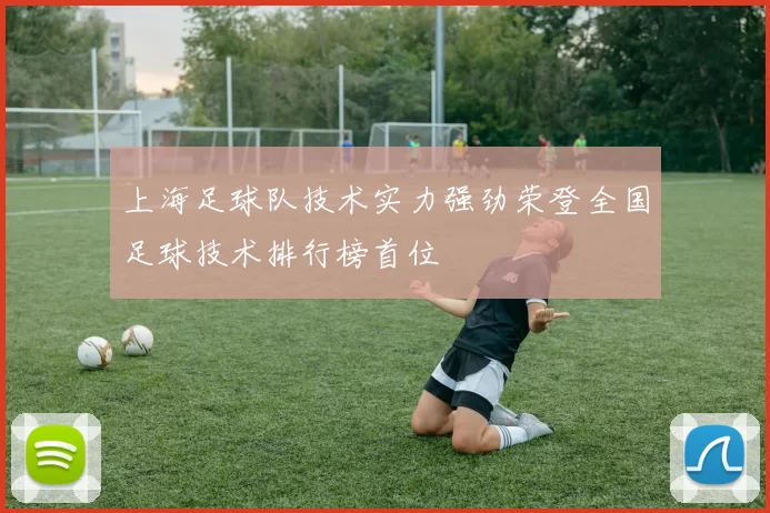 上海足球队技术实力强劲荣登全国足球技术排行榜首位