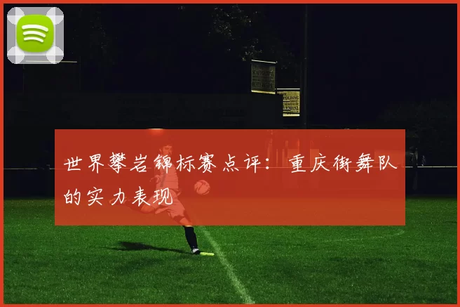 世界攀岩锦标赛点评：重庆街舞队的实力表现