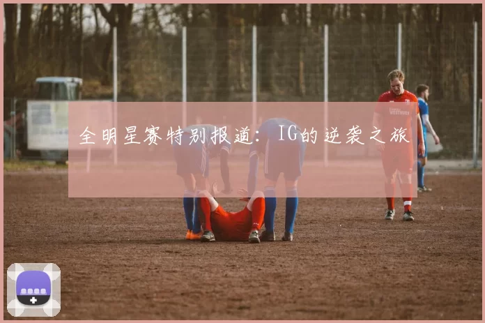 全明星赛特别报道：IG的逆袭之旅