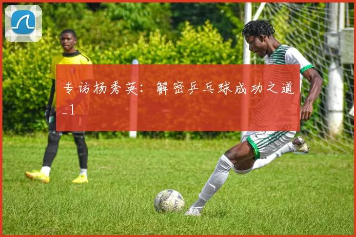 专访杨秀英：解密乒乓球成功之道_1