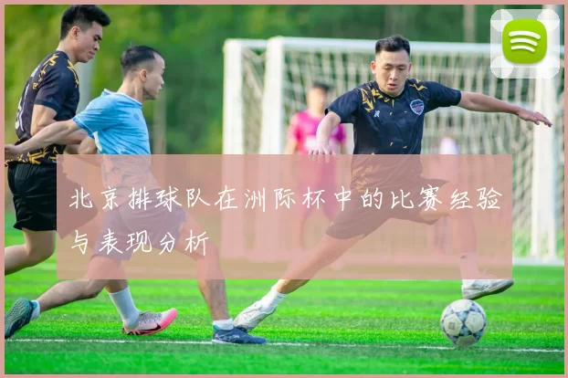 北京排球队在洲际杯中的比赛经验与表现分析