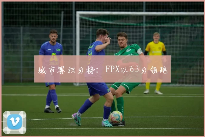 城市赛积分榜：FPX以63分领跑