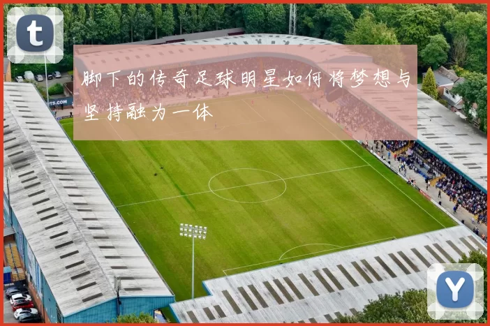 脚下的传奇足球明星如何将梦想与坚持融为一体