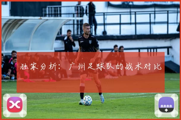 独家分析：广州足球队的战术对比