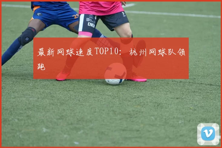 最新网球速度TOP10：杭州网球队领跑