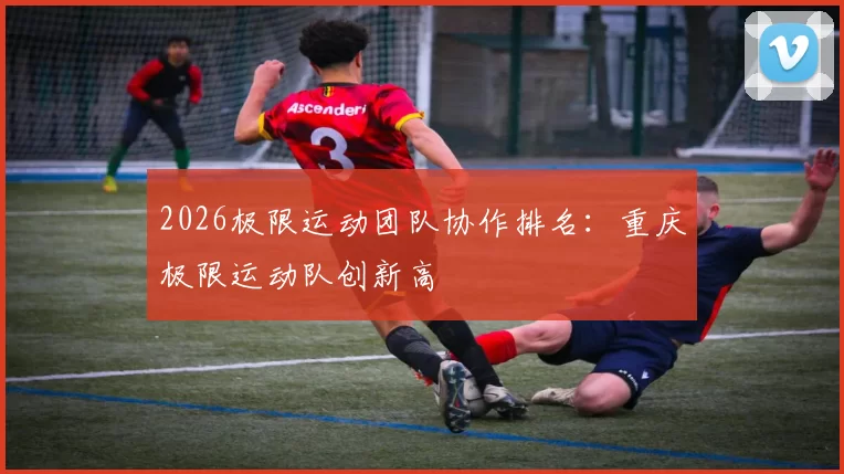 2026极限运动团队协作排名：重庆极限运动队创新高
