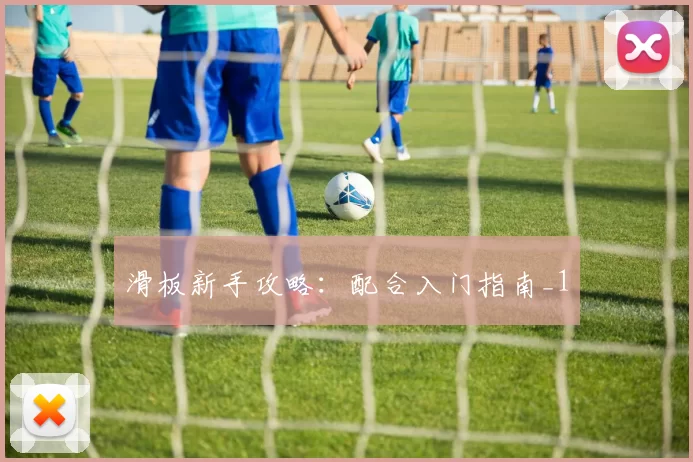 滑板新手攻略：配合入门指南_1