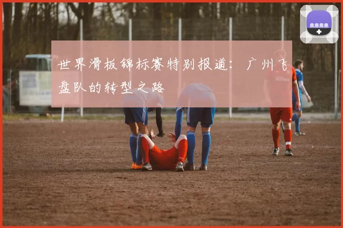 世界滑板锦标赛特别报道：广州飞盘队的转型之路